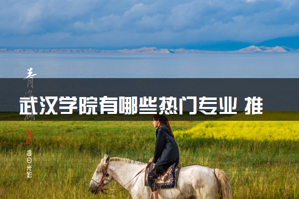 武汉学院有哪些热门专业 推荐的王牌专业