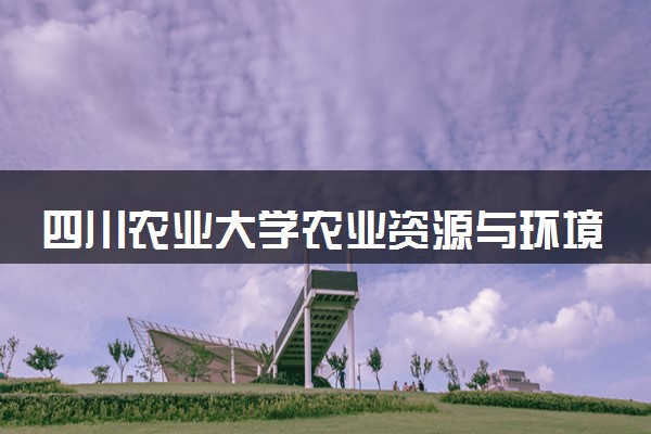 四川农业大学农业资源与环境专业怎么样 录取分数线多少
