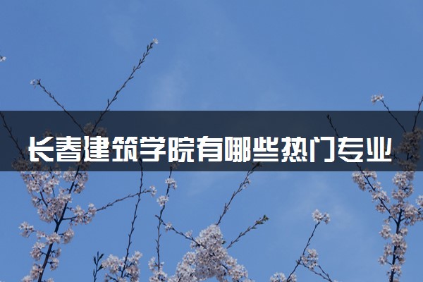 长春建筑学院有哪些热门专业 推荐的王牌专业