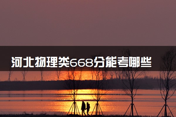 河北物理类668分能考哪些大学 2025考生稳上的大学名单