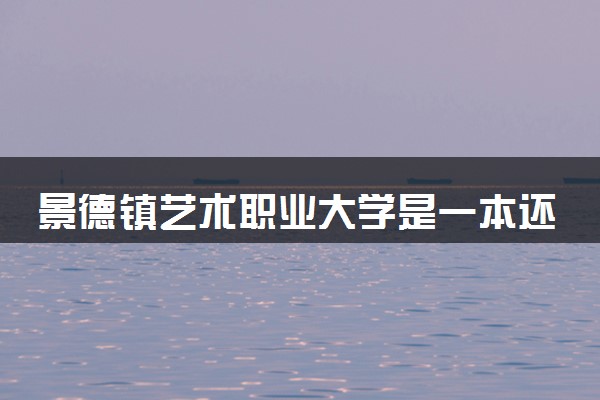 景德镇艺术职业大学是一本还是二本 算好大学吗