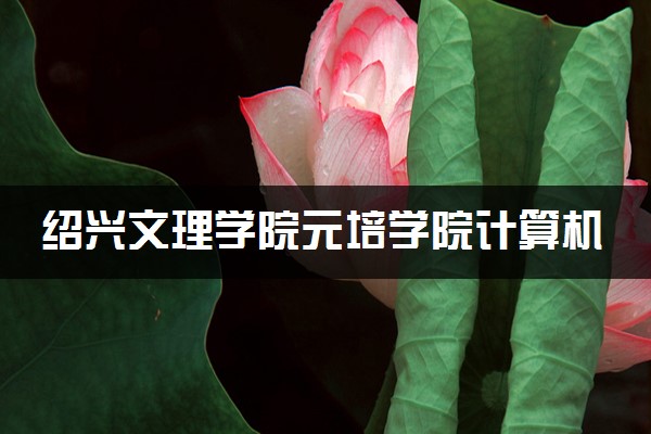 绍兴文理学院元培学院计算机科学与技术专业怎么样 录取分数线多少