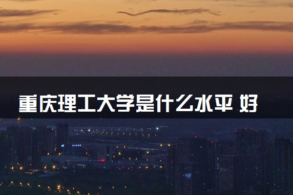 重庆理工大学是什么水平 好不好考