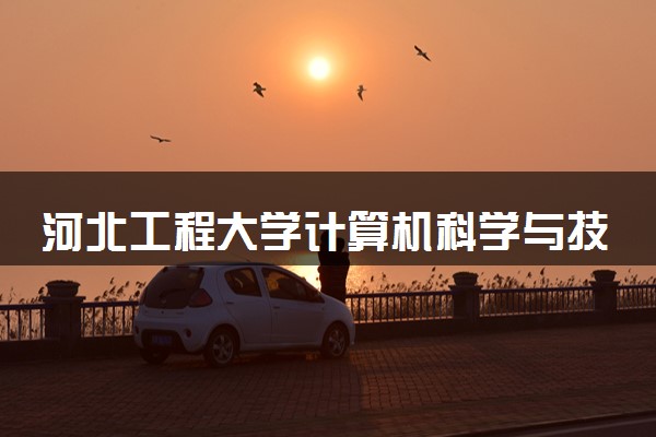 河北工程大学计算机科学与技术专业怎么样 录取分数线多少