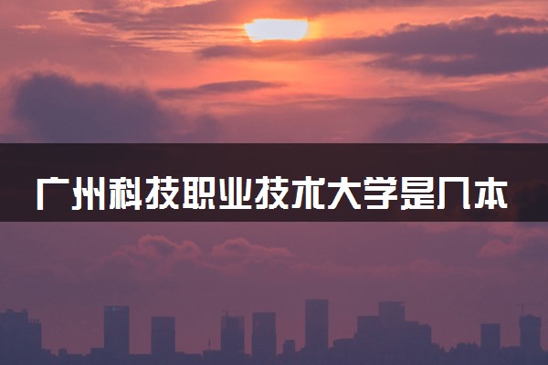 广州科技职业技术大学是几本 是一本还是二本大学