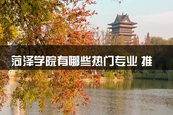 菏泽学院有哪些热门专业 推荐的王牌专业