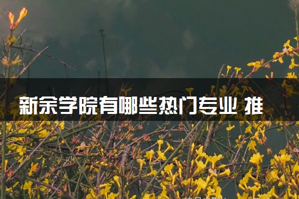 新余学院有哪些热门专业 推荐的王牌专业