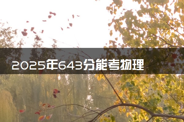 2025年643分能考物理学类专业吗 643分物理学类专业大学推荐