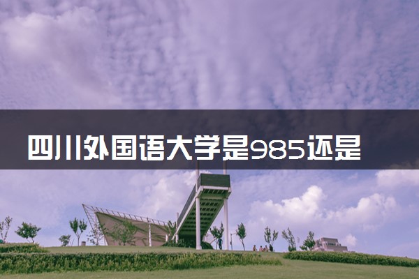 四川外国语大学是985还是211 含金量怎么样