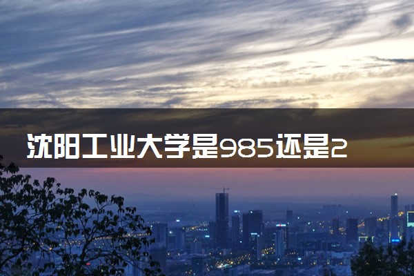 沈阳工业大学是985还是211 含金量怎么样