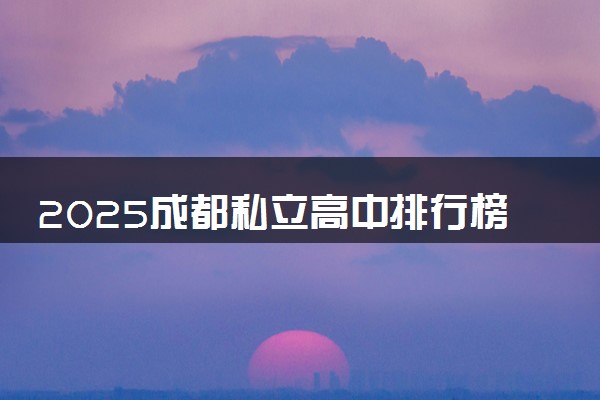 2025成都私立高中排行榜 最好民办高中有哪些
