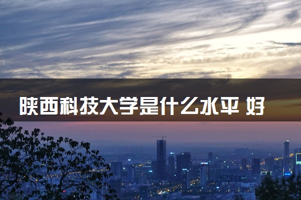 陕西科技大学是什么水平 好不好考