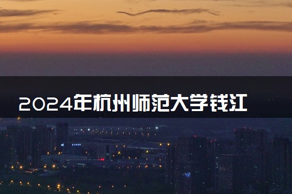 2024年杭州师范大学钱江学院热门专业全国排名 有哪些专业比较好
