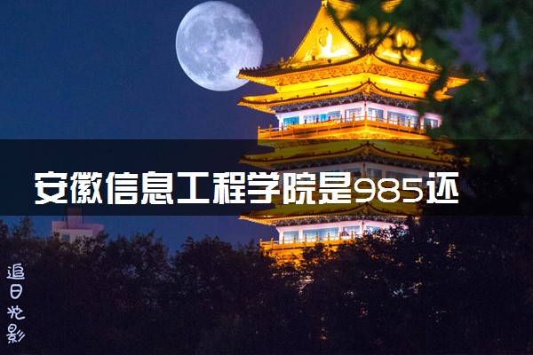 安徽信息工程学院是985还是211 含金量怎么样