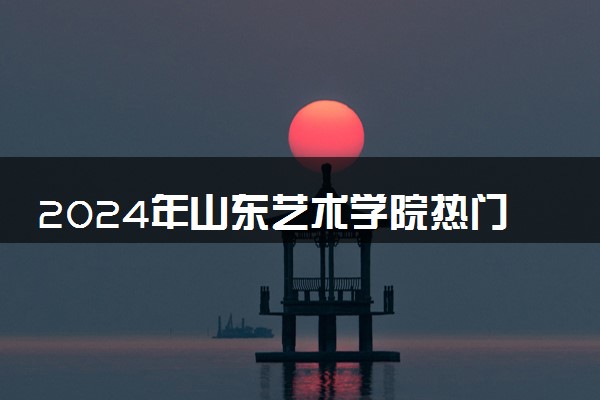 2024年山东艺术学院热门专业全国排名 有哪些专业比较好