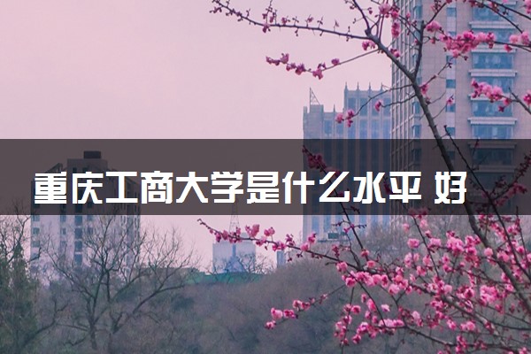 重庆工商大学是什么水平 好不好考