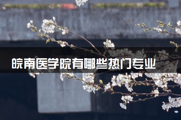 皖南医学院有哪些热门专业 推荐的王牌专业