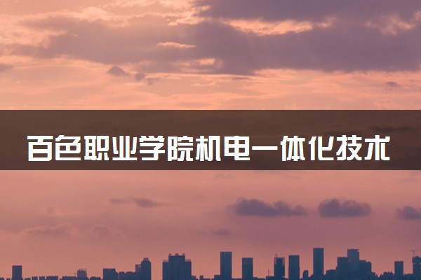 百色职业学院机电一体化技术专业怎么样 录取分数线多少