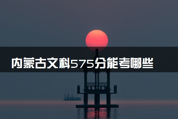 内蒙古文科575分能考哪些大学 2025考生稳上的大学名单