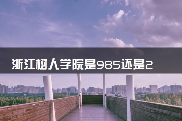 浙江树人学院是985还是211 含金量怎么样