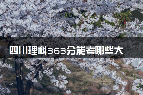 四川理科363分能考哪些大学 2025考生稳上的大学名单