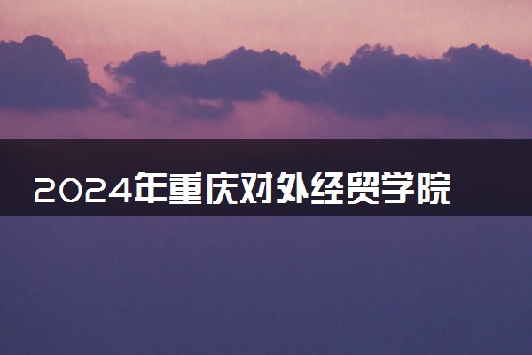 2024年重庆对外经贸学院热门专业全国排名 有哪些专业比较好