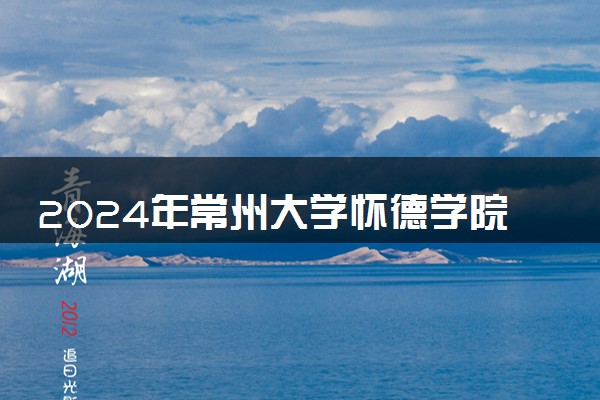 2024年常州大学怀德学院热门专业全国排名 有哪些专业比较好
