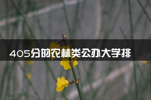 405分的农林类公办大学排行榜（2025考生参考)