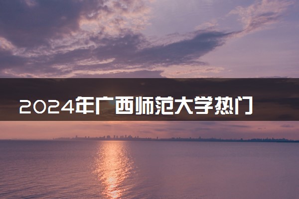 2024年广西师范大学热门专业全国排名 有哪些专业比较好
