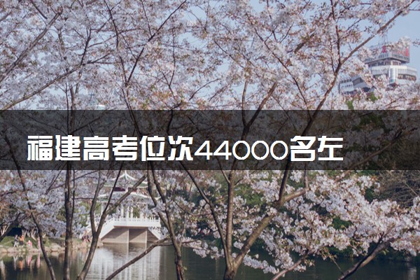 福建高考位次44000名左右报什么大学好（2025年参考）