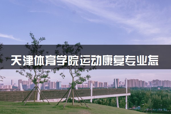 天津体育学院运动康复专业怎么样 录取分数线多少