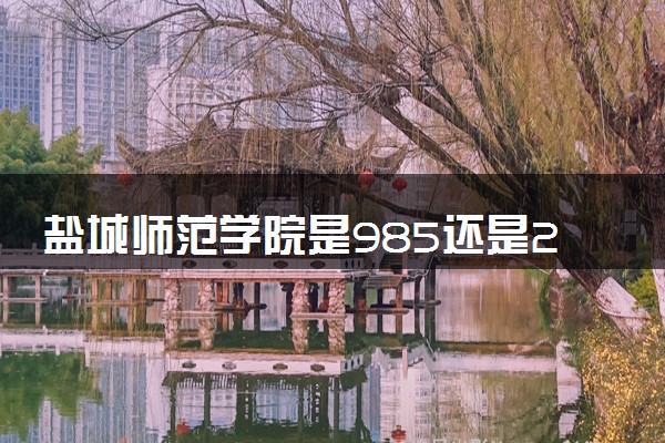 盐城师范学院是985还是211 含金量怎么样