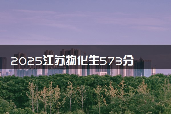 2025江苏物化生573分左右能上什么大学 可以报考的院校名单