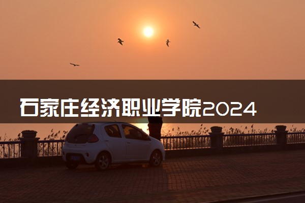 石家庄经济职业学院2024年各省录取分数线 多少分能考上