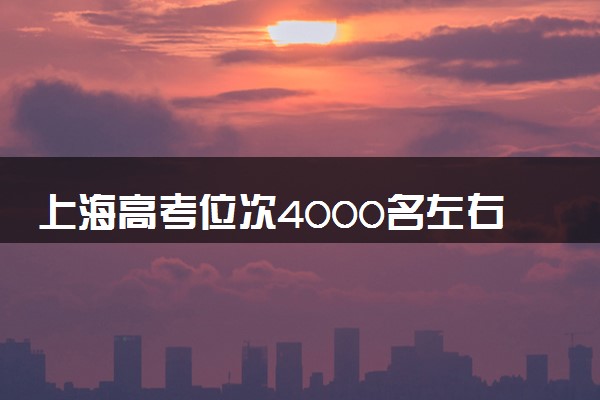 上海高考位次4000名左右报什么大学好（2025年参考）