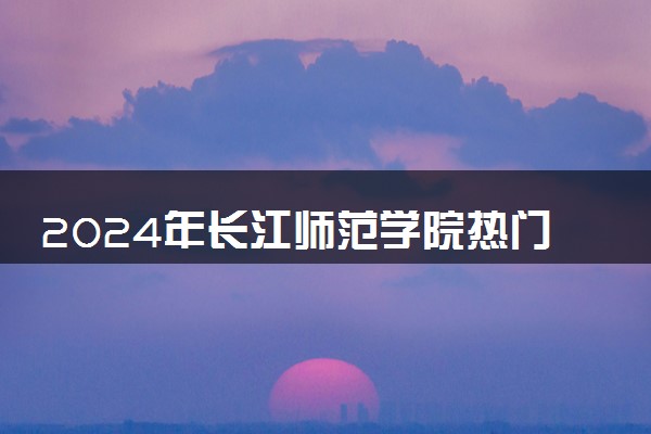 2024年长江师范学院热门专业全国排名 有哪些专业比较好