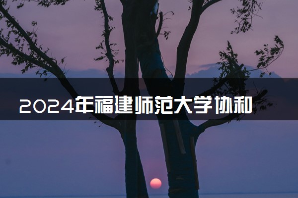 2024年福建师范大学协和学院热门专业全国排名 有哪些专业比较好