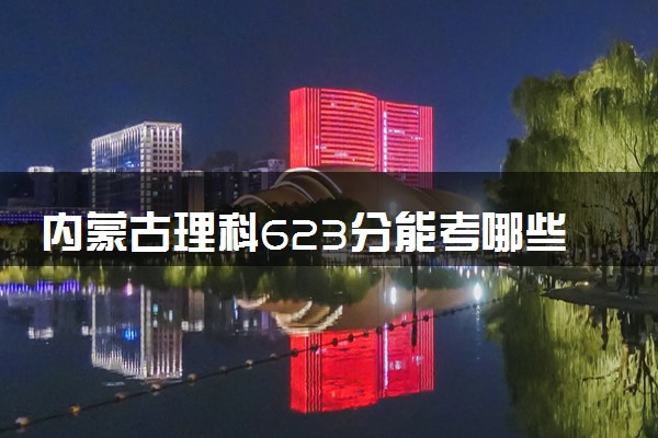 内蒙古理科623分能考哪些大学 2025考生稳上的大学名单