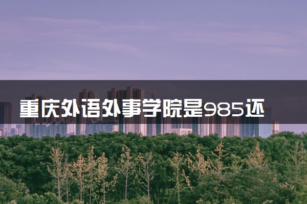 重庆外语外事学院是985还是211 含金量怎么样