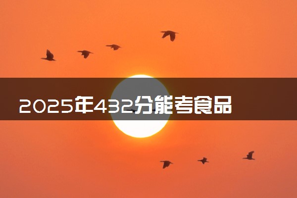 2025年432分能考食品质量与安全专业吗 432分食品质量与安全专业大学推荐