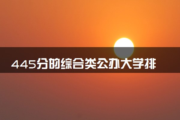 445分的综合类公办大学排行榜（2025考生参考)