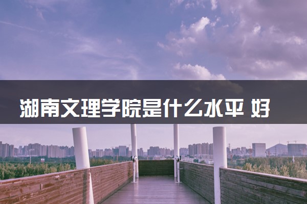 湖南文理学院是什么水平 好不好考