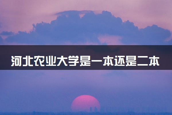 河北农业大学是一本还是二本 算好大学吗