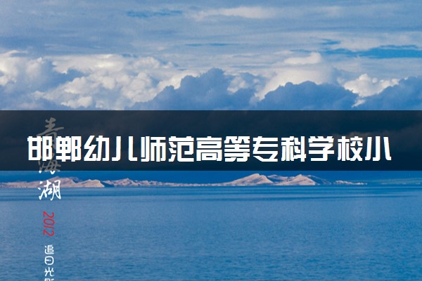 邯郸幼儿师范高等专科学校小学数学教育专业怎么样 录取分数线多少