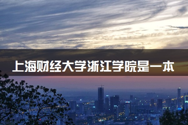 上海财经大学浙江学院是一本还是二本 算好大学吗