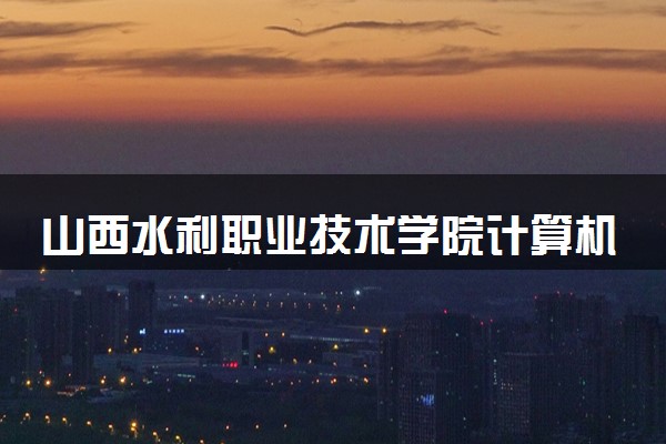 山西水利职业技术学院计算机应用技术专业怎么样 录取分数线多少