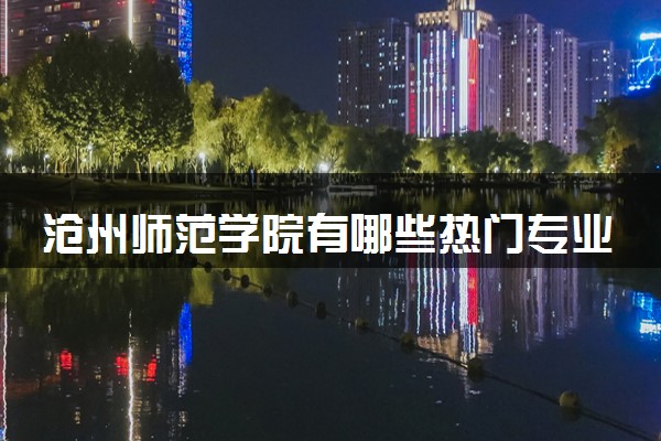 沧州师范学院有哪些热门专业 推荐的王牌专业