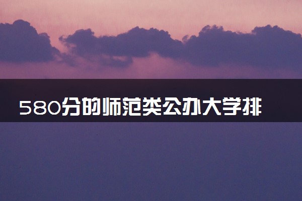 580分的师范类公办大学排行榜（2025考生参考)