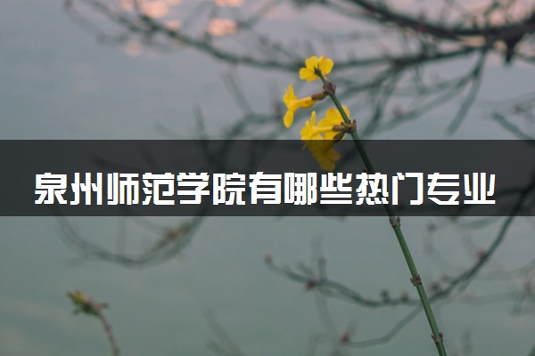 泉州师范学院有哪些热门专业 推荐的王牌专业
