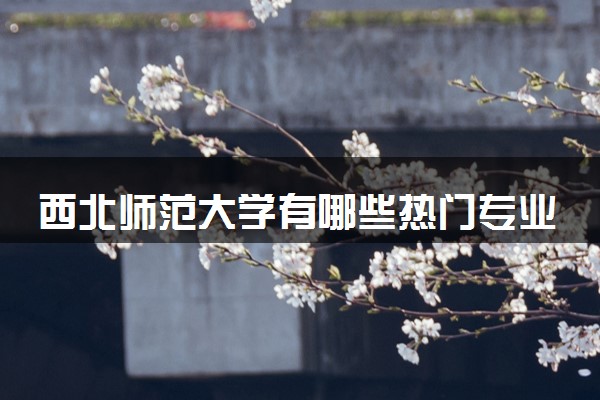 西北师范大学有哪些热门专业 推荐的王牌专业